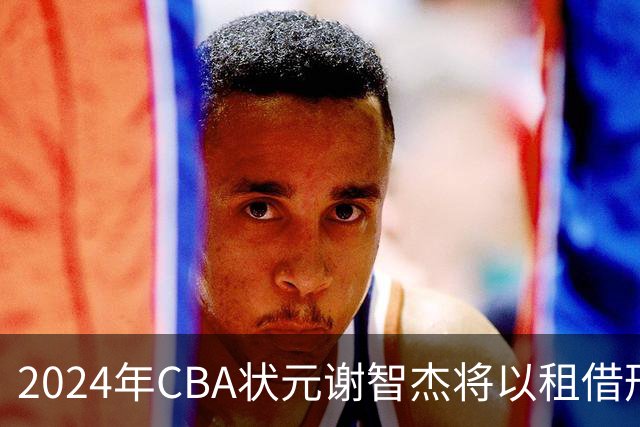 2024年CBA状元谢智杰将以租借形式加盟山西汾酒男篮